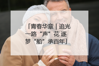青春华章｜追光一路“声”花 逐梦“船”承百年