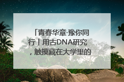 青春华章·豫你同行丨用古DNA研究，触摸藏在大学里的“上下五千年”