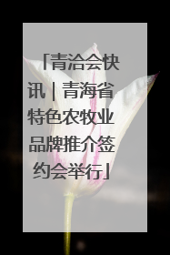 青洽会快讯｜青海省特色农牧业品牌推介签约会举行