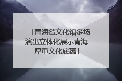青海省文化馆多场演出立体化展示青海厚重文化底蕴