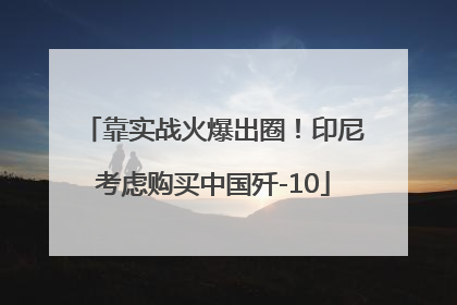 靠实战火爆出圈！印尼考虑购买中国歼-10