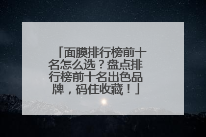 面膜排行榜前十名怎么选？盘点排行榜前十名出色品牌，码住收藏！