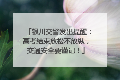 银川交警发出提醒：高考结束放松不放纵，交通安全要谨记！
