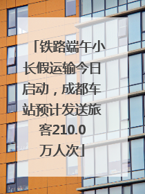 铁路端午小长假运输今日启动，成都车站预计发送旅客210.0万人次