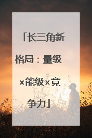 长三角新格局：量级×能级×竞争力