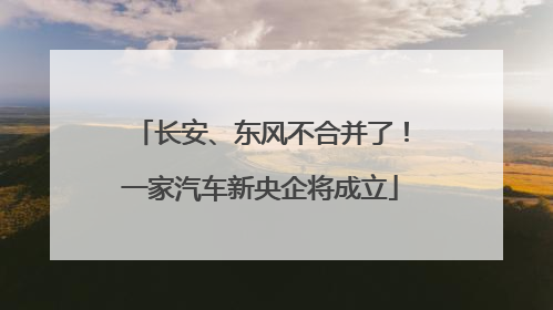 长安、东风不合并了！一家汽车新央企将成立