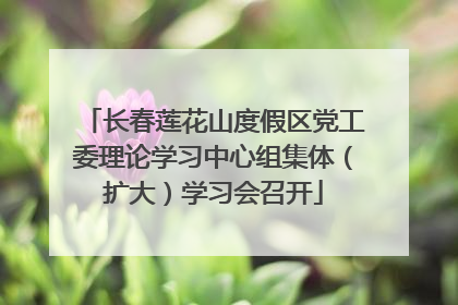 长春莲花山度假区党工委理论学习中心组集体（扩大）学习会召开