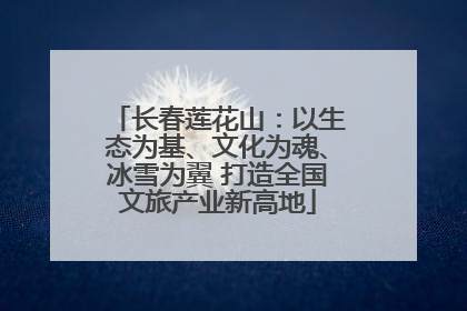 长春莲花山：以生态为基、文化为魂、冰雪为翼 打造全国文旅产业新高地