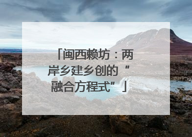 闽西赖坊：两岸乡建乡创的“融合方程式”