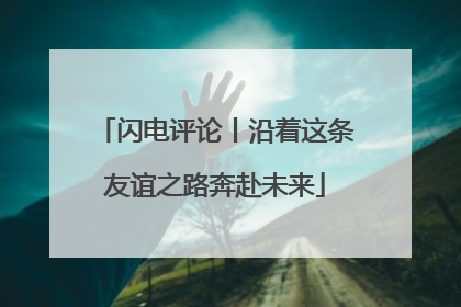 闪电评论丨沿着这条友谊之路奔赴未来