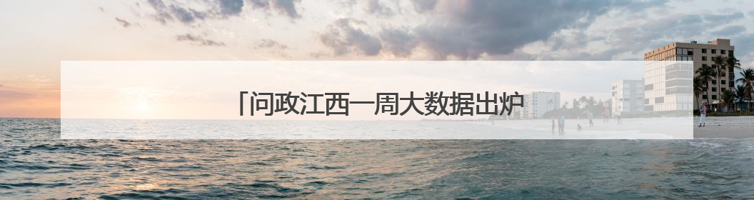 问政江西一周大数据出炉 两单位办理情况上黑榜