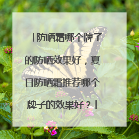 防晒霜哪个牌子的防晒效果好，夏日防晒霜推荐哪个牌子的效果好？