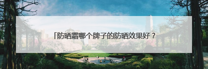 防晒霜哪个牌子的防晒效果好？精品防晒霜推荐，使用感优秀