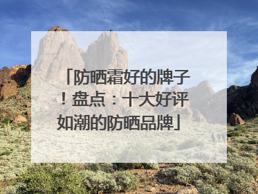 防晒霜好的牌子！盘点：十大好评如潮的防晒品牌