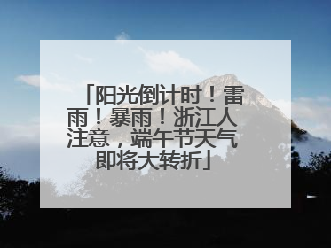 阳光倒计时！雷雨！暴雨！浙江人注意，端午节天气即将大转折