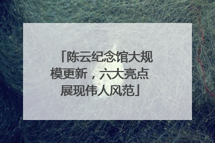 陈云纪念馆大规模更新，六大亮点展现伟人风范