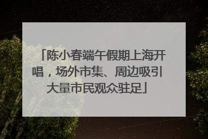 陈小春端午假期上海开唱，场外市集、周边吸引大量市民观众驻足