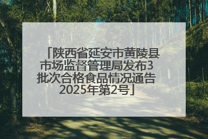 陕西省延安市黄陵县市场监督管理局发布3批次合格食品情况通告2025年第2号