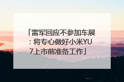 雷军回应不参加车展：将专心做好小米YU7上市前准备工作