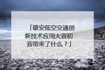 雄安低空交通创新技术应用大赛初赛带来了什么？