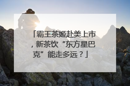 霸王茶姬赴美上市，新茶饮“东方星巴克”能走多远？