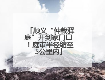 顺义“仲裁驿庭”开到家门口！庭审半径缩至5公里内