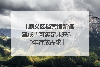 顺义区档案馆新馆建成！可满足未来30年存放需求