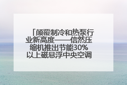 颠覆制冷和热泵行业新高度——信然压缩机推出节能30%以上磁悬浮中央空调和磁悬浮热泵