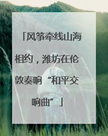 风筝牵线山海相约，潍坊在伦敦奏响“和平交响曲”
