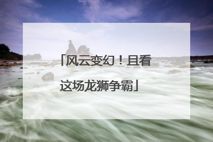 风云变幻！且看这场龙狮争霸