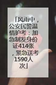 风雨中，公安民警温情护考：加急制发身份证414张，紧急送考1590人次