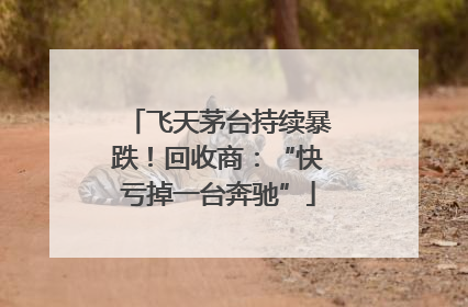 飞天茅台持续暴跌！回收商：“快亏掉一台奔驰”