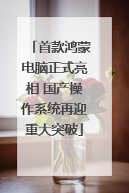 首款鸿蒙电脑正式亮相 国产操作系统再迎重大突破