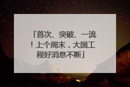 首次、突破、一流！上个周末，大国工程好消息不断