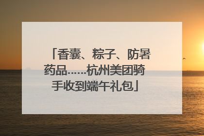 香囊、粽子、防暑药品……杭州美团骑手收到端午礼包