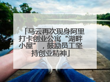 马云再次现身阿里打卡创业公寓“湖畔小屋”，鼓励员工坚持创业精神