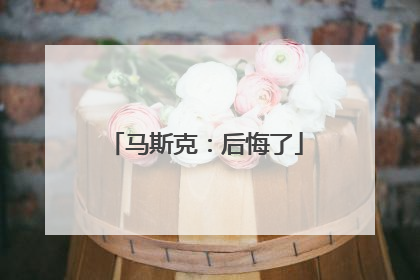 马斯克：后悔了