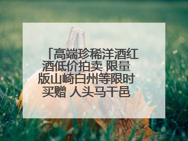 高端珍稀洋酒红酒低价拍卖 限量版山崎白州等限时买赠 人头马干邑1元起拍