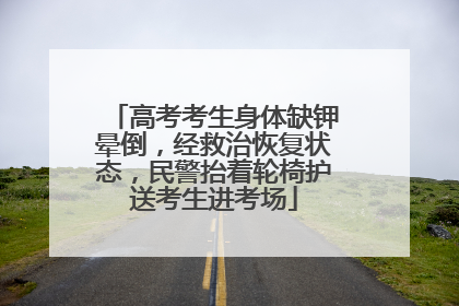 高考考生身体缺钾晕倒，经救治恢复状态，民警抬着轮椅护送考生进考场