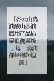 齐云山高油酸山茶油启用产品质量追溯系统，每一滴油都经得起追溯
