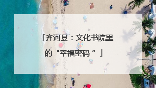 齐河县：文化书院里的“幸福密码 ”
