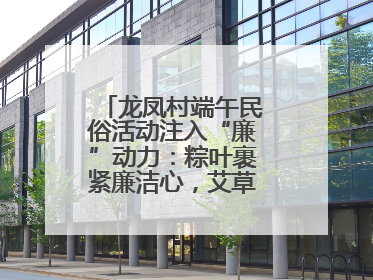 龙凤村端午民俗活动注入“廉”动力：粽叶裹紧廉洁心，艾草锤敲警示钟