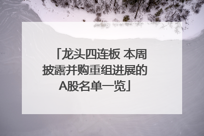 龙头四连板 本周披露并购重组进展的A股名单一览
