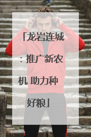 龙岩连城：推广新农机 助力种好粮