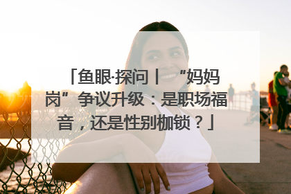 鱼眼·探问丨 “妈妈岗”争议升级：是职场福音，还是性别枷锁？