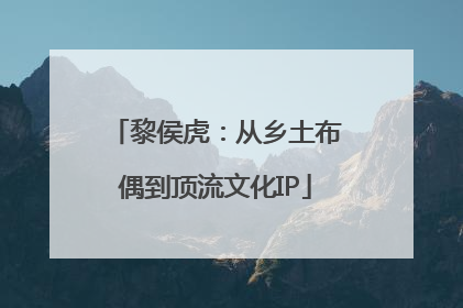 黎侯虎：从乡土布偶到顶流文化IP