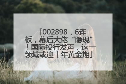 002898，6连板，幕后大佬“隐现”！国际投行发声，这一领域或迎十年黄金期
