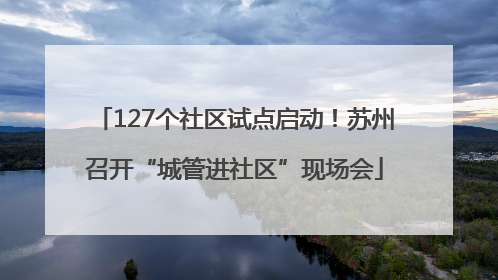 127个社区试点启动！苏州召开“城管进社区”现场会