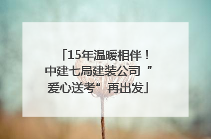 15年温暖相伴！中建七局建装公司“爱心送考”再出发