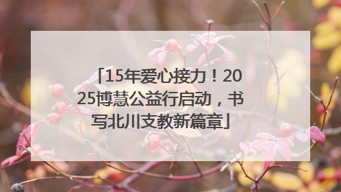 15年爱心接力！2025博慧公益行启动，书写北川支教新篇章